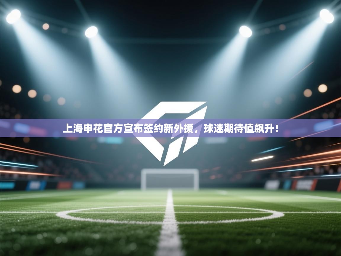 上海申花官方宣布签约新外援，球迷期待值飙升！
