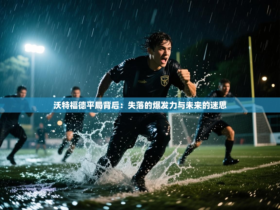 沃特福德平局背后:失落的爆发力与未来的迷思