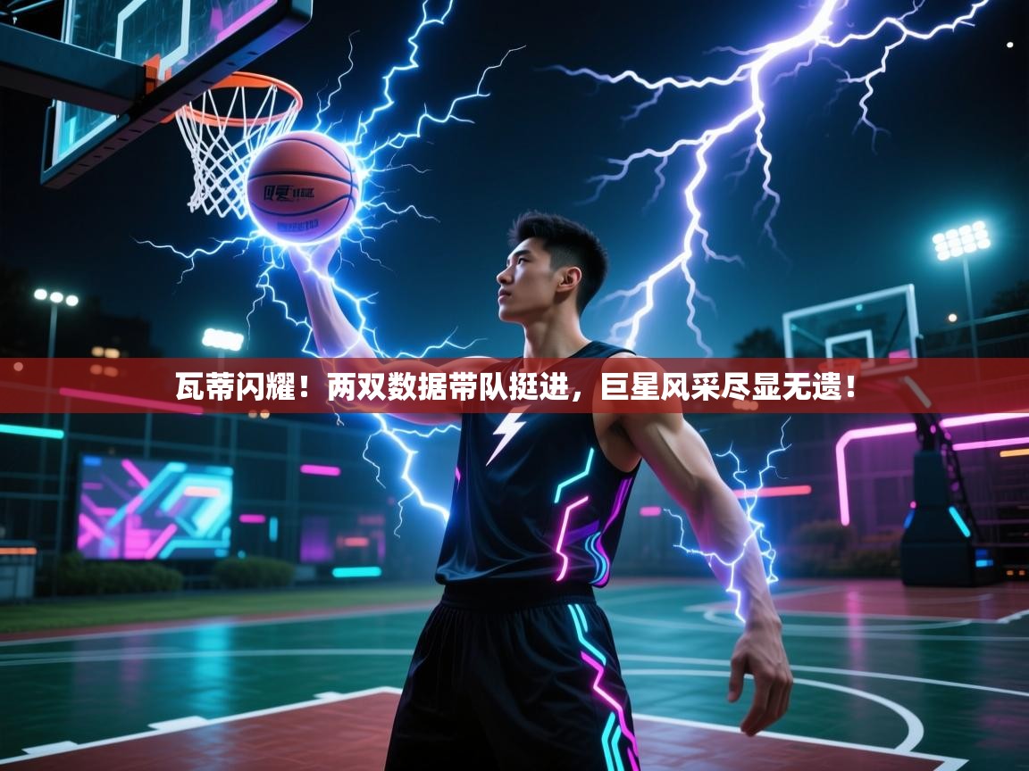 瓦蒂闪耀!两双数据带队挺进,巨星风采尽显无遗! 第2张