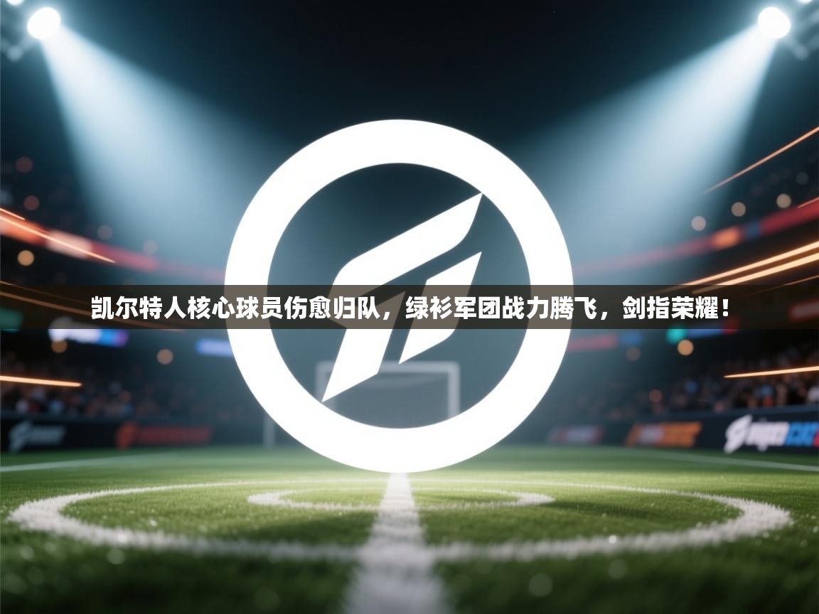 凯尔特人核心球员伤愈归队,绿衫军团战力腾飞,剑指荣耀! 第1张