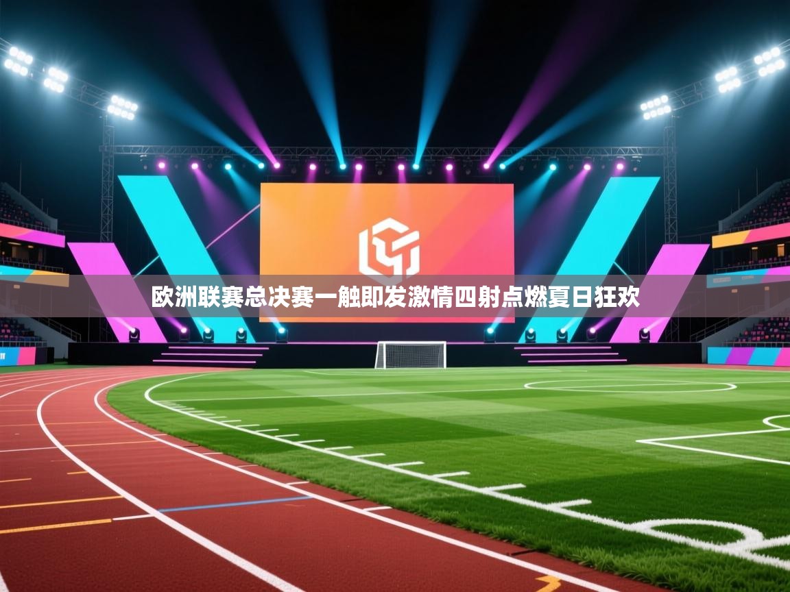 欧洲联赛总决赛一触即发激情四射点燃夏日狂欢  第2张