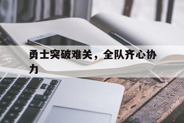 爱游戏注册-勇士突破难关，全队齐心协力的简单介绍